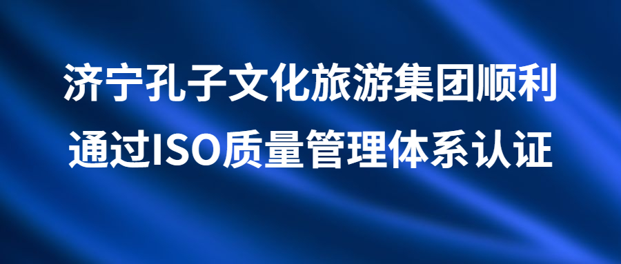 濟寧孔子文化旅游集團順利通過ISO質(zhì)量管理體系認(rèn)證